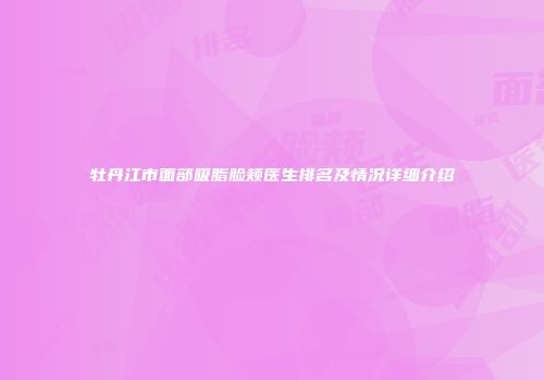 牡丹江市面部吸脂脸颊医生排名及情况详细介绍