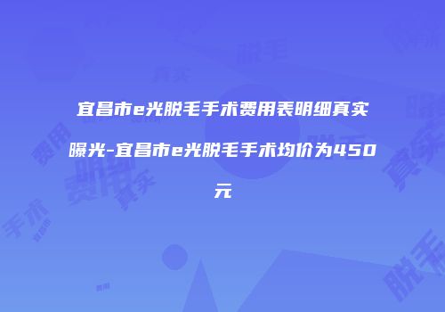 宜昌市e光脱毛手术费用表明细真实曝光-宜昌市e光脱毛手术均价为450元