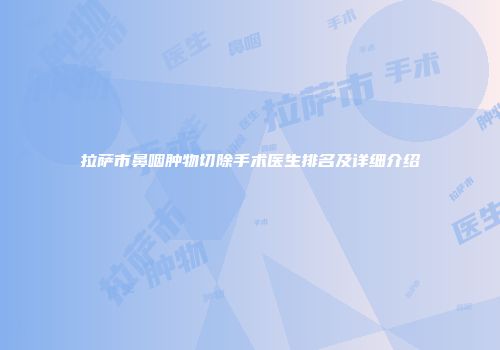 拉萨市鼻咽肿物切除手术医生排名及详细介绍