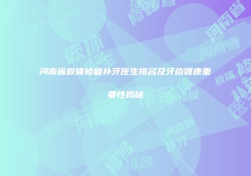 河南省嵌体修复补牙医生排名及牙齿健康重要性揭秘