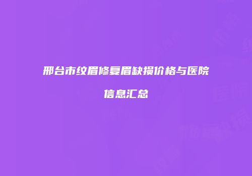 邢台市纹眉修复眉缺损价格与医院信息汇总