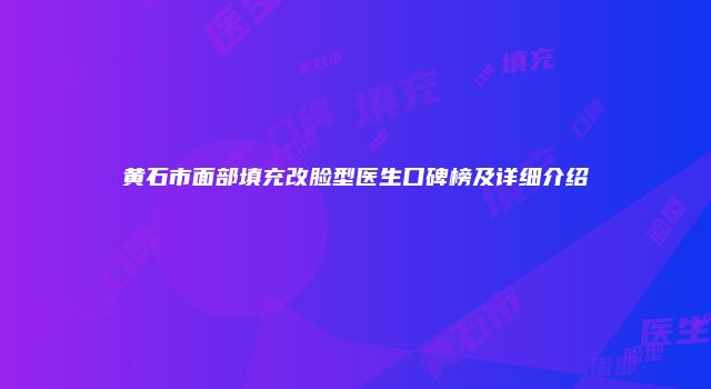 黄石市面部填充改脸型医生口碑榜及详细介绍