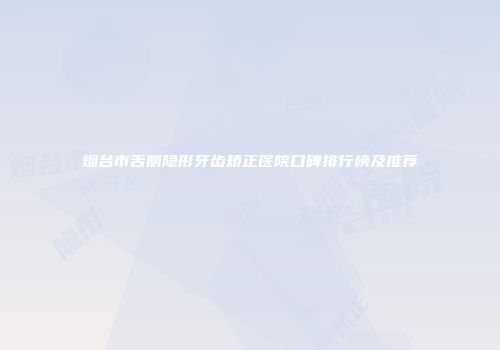 烟台市舌侧隐形牙齿矫正医院口碑排行榜及推荐