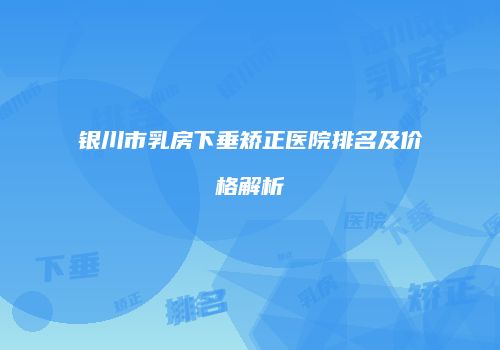 银川市乳房下垂矫正医院排名及价格解析
