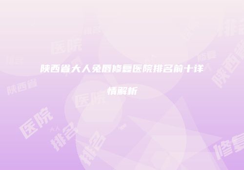 陕西省大人兔唇修复医院排名前十详情解析