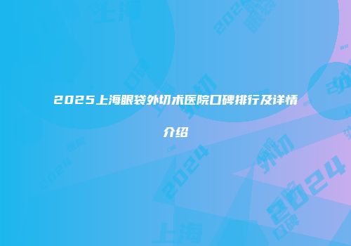 2025上海眼袋外切术医院口碑排行及详情介绍