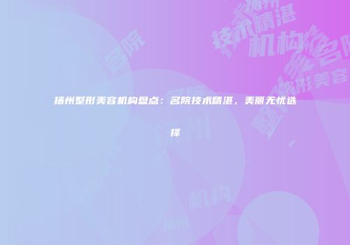 扬州整形美容机构盘点：名院技术精湛，美丽无忧选择