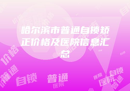 哈尔滨市普通自锁矫正价格及医院信息汇总