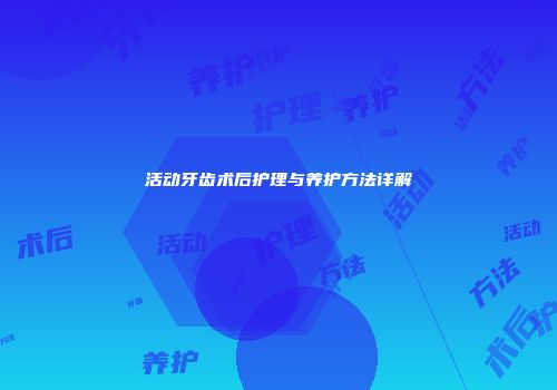活动牙齿术后护理与养护方法详解