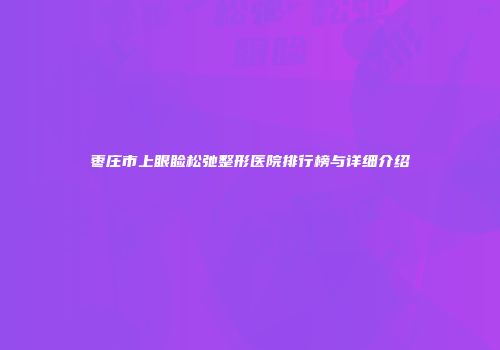 枣庄市上眼睑松弛整形医院排行榜与详细介绍