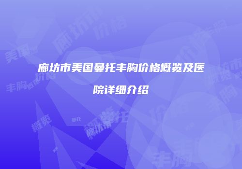 廊坊市美国曼托丰胸价格概览及医院详细介绍
