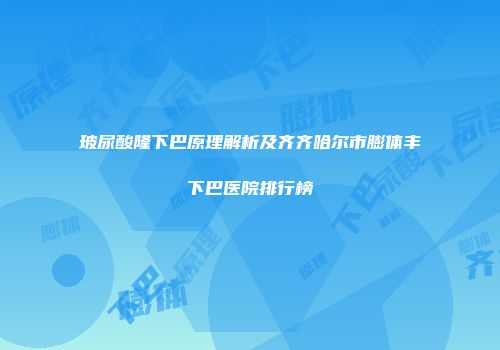 玻尿酸隆下巴原理解析及齐齐哈尔市膨体丰下巴医院排行榜