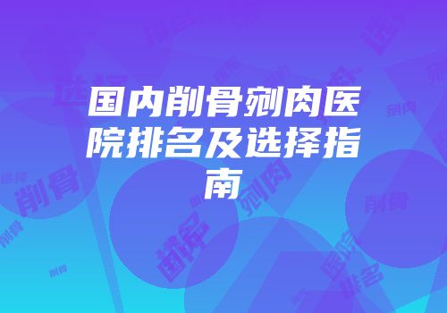 国内削骨剜肉医院排名及选择指南