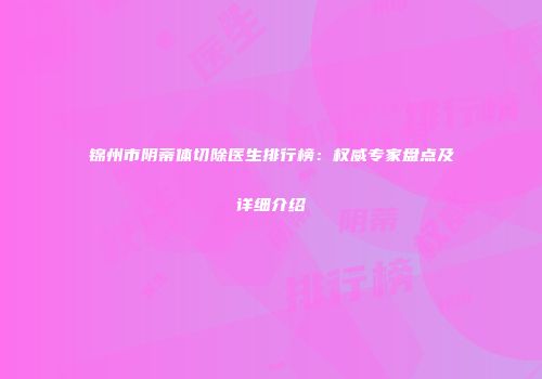 锦州市阴蒂体切除医生排行榜：权威专家盘点及详细介绍