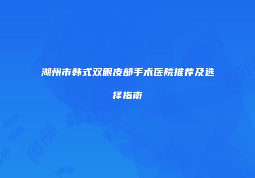 湖州市韩式双眼皮部手术医院推荐及选择指南