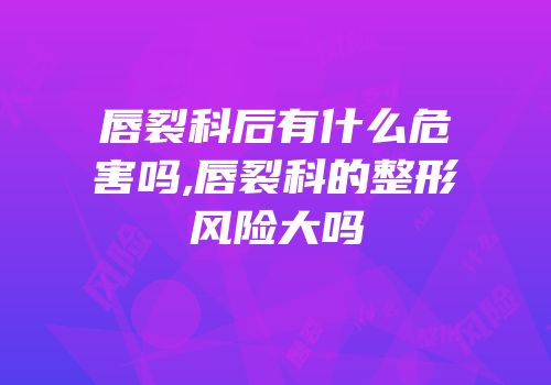 唇裂科后有什么危害吗,唇裂科的整形风险大吗