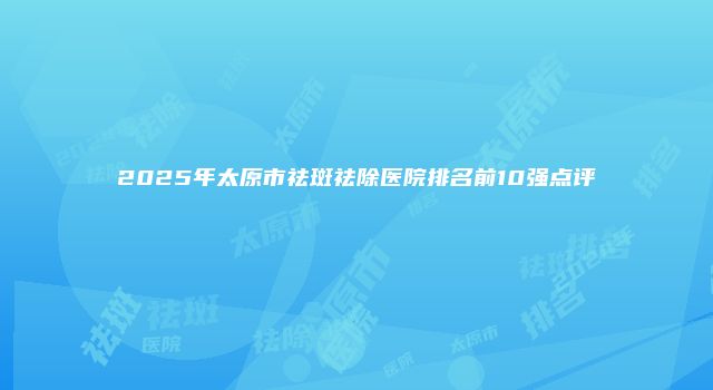 2025年太原市祛斑祛除医院排名前10强点评