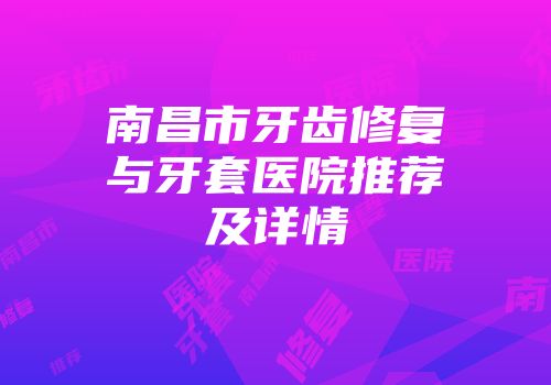 南昌市牙齿修复与牙套医院推荐及详情
