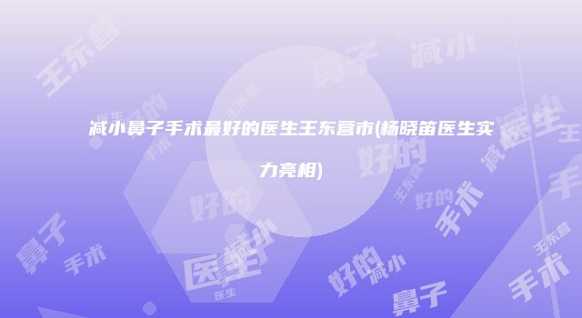 减小鼻子手术最好的医生王东营市(杨晓笛医生实力亮相)