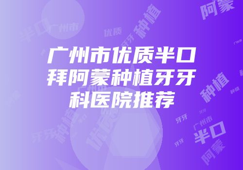 广州市优质半口拜阿蒙种植牙牙科医院推荐
