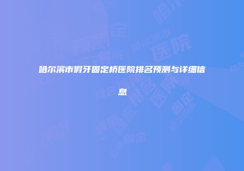 哈尔滨市假牙固定桥医院排名预测与详细信息