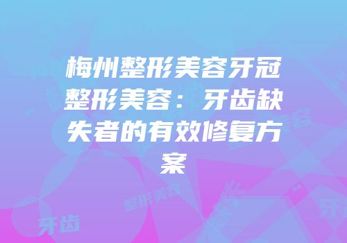 梅州整形美容牙冠整形美容：牙齿缺失者的有效修复方案
