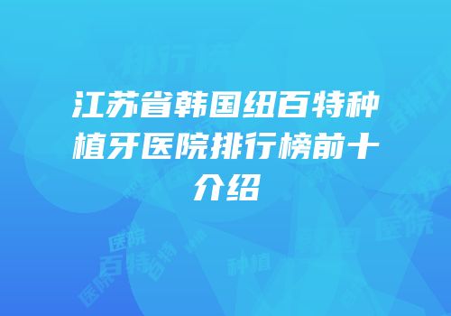 江苏省韩国纽百特种植牙医院排行榜前十介绍
