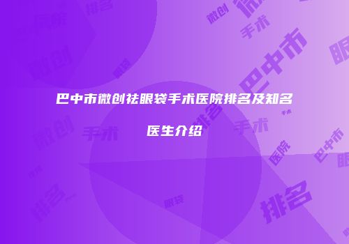 巴中市微创祛眼袋手术医院排名及知名医生介绍