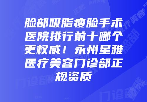 脸部吸脂瘦脸手术医院排行前十哪个更权威！永州星雅医疗美容门诊部正规资质