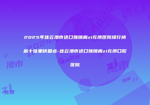 2025年连云港市进口玻璃离zi充填医院排行榜前十佳重磅盘点-连云港市进口玻璃离zi充填口腔医院