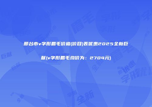 邢台市v字形眉毛价格(价目)表优惠2025全新巨献(v字形眉毛均价为：2704元)