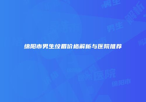 绵阳市男生纹眉价格解析与医院推荐