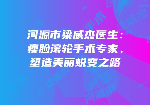 河源市梁威杰医生：瘦脸滚轮手术专家，塑造美丽蜕变之路