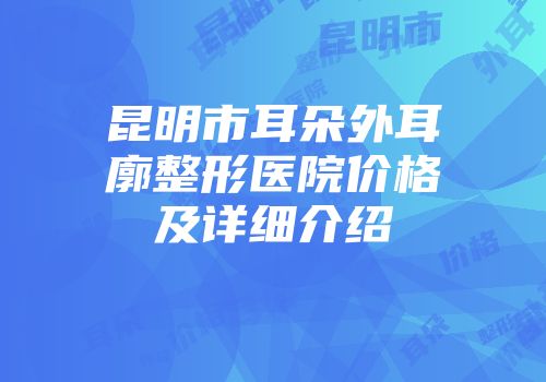 昆明市耳朵外耳廓整形医院价格及详细介绍