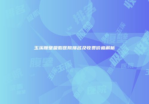 玉溪腹壁吸脂医院排名及收费价格解析