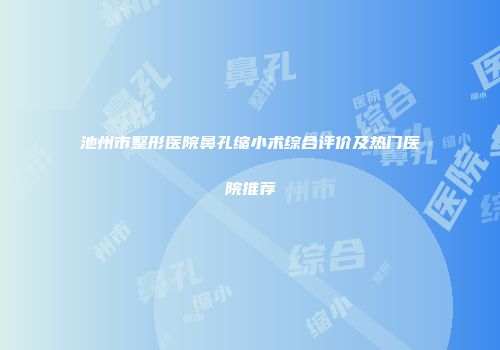 池州市整形医院鼻孔缩小术综合评价及热门医院推荐