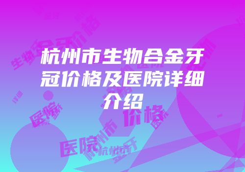 杭州市生物合金牙冠价格及医院详细介绍