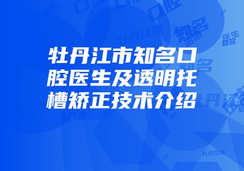 牡丹江市知名口腔医生及透明托槽矫正技术介绍