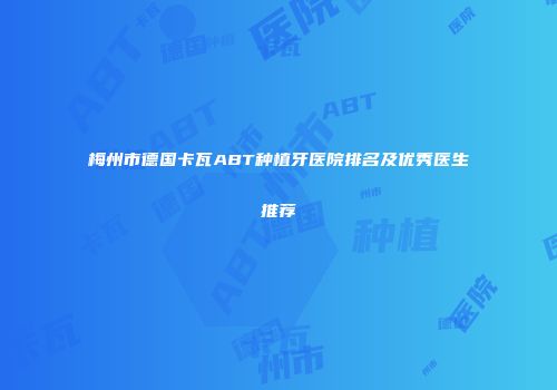 梅州市德国卡瓦ABT种植牙医院排名及优秀医生推荐