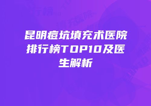 昆明痘坑填充术医院排行榜TOP10及医生解析