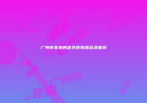 广州市生物烤瓷牙医院排名及推荐