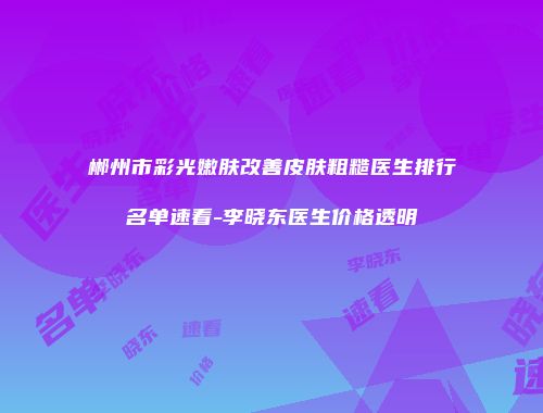 郴州市彩光嫩肤改善皮肤粗糙医生排行名单速看-李晓东医生价格透明