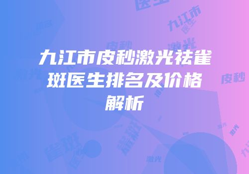 九江市皮秒激光祛雀斑医生排名及价格解析