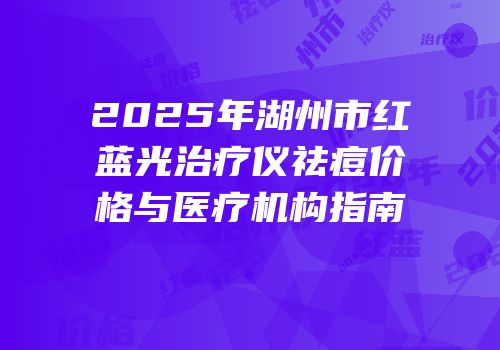 2025年湖州市红蓝光治疗仪祛痘价格与医疗机构指南