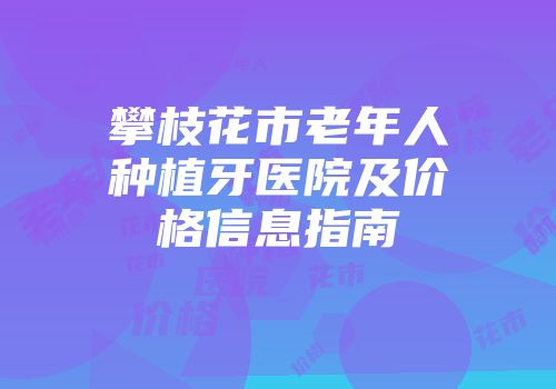 攀枝花市老年人种植牙医院及价格信息指南