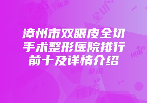 漳州市双眼皮全切手术整形医院排行前十及详情介绍