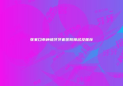 张家口市种植牙牙套医院排名及推荐
