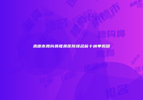 承德市鹰钩鼻隆鼻医院排名前十榜单揭晓
