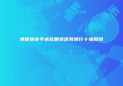 景德镇市手术祛眼袋医院排行十强揭晓