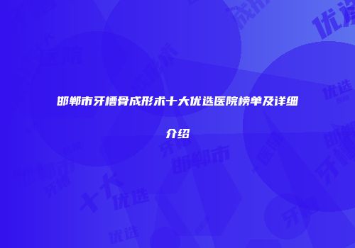 邯郸市牙槽骨成形术十大优选医院榜单及详细介绍